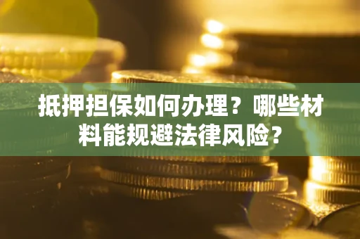 武汉抵押担保如何办理？哪些材料能规避法律风险？