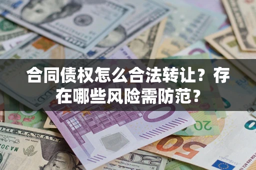 武汉合同债权怎么合法转让？存在哪些风险需防范？
