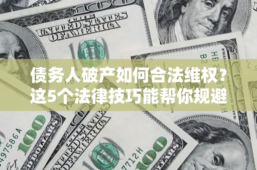 武汉债务人破产如何合法维权？这5个法律技巧能帮你规避风险
