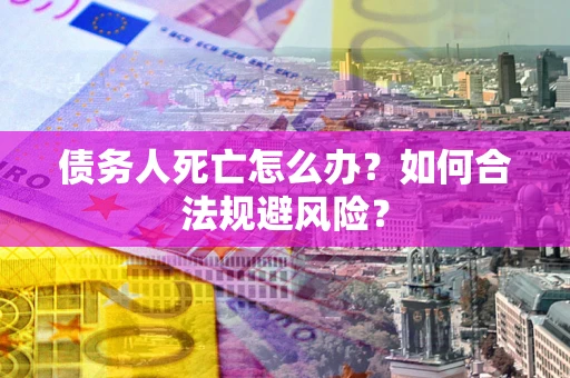 武汉债务人死亡怎么办？如何合法规避风险？