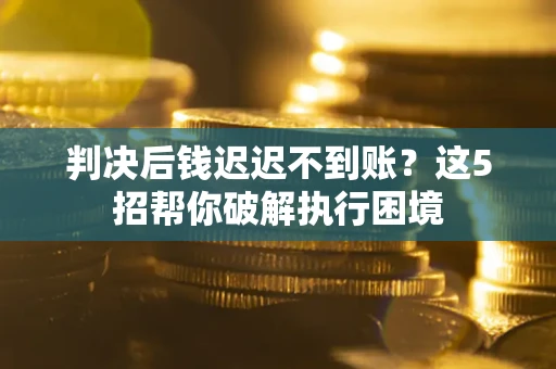 武汉判决后钱迟迟不到账？这5招帮你破解执行困境