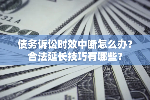 武汉债务诉讼时效中断怎么办？合法延长技巧有哪些？