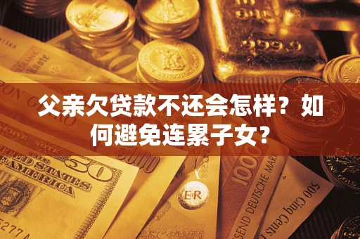 武汉父亲欠贷款不还会怎样？如何避免连累子女？