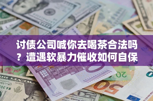 武汉讨债公司喊你去喝茶合法吗？遭遇软暴力催收如何自保？