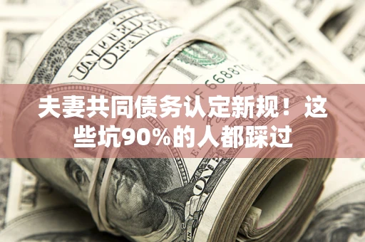武汉夫妻共同债务认定新规！这些坑90%的人都踩过