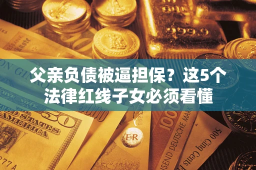 武汉父亲负债被逼担保？这5个法律红线子女必须看懂