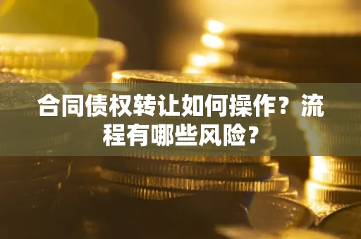 武汉合同债权转让如何操作？流程有哪些风险？
