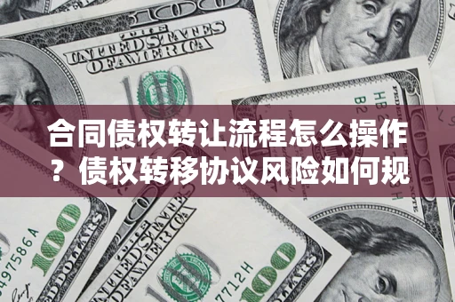 武汉合同债权转让流程怎么操作？债权转移协议风险如何规避？