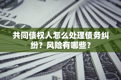 武汉共同债权人怎么处理债务纠纷？风险有哪些？