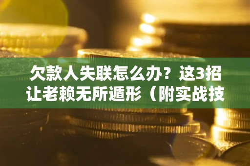武汉欠款人失联怎么办？这3招让老赖无所遁形（附实战技巧）