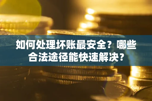 武汉如何处理坏账最安全？哪些合法途径能快速解决？