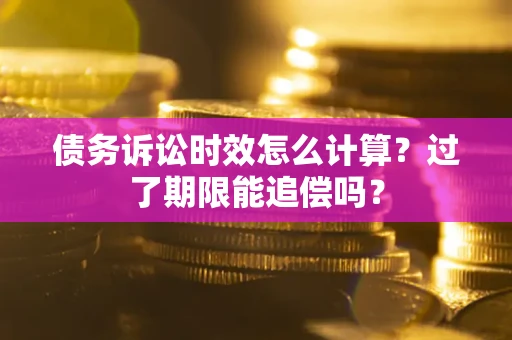 武汉债务诉讼时效怎么计算？过了期限能追偿吗？