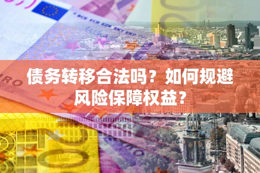 武汉债务转移合法吗？如何规避风险保障权益？