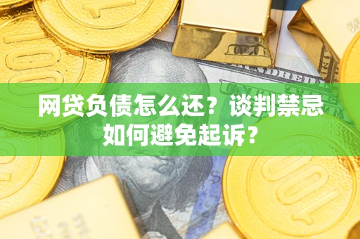 武汉网贷负债怎么还？谈判禁忌如何避免起诉？