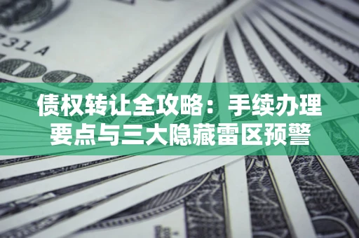 武汉债权转让全攻略：手续办理要点与三大隐藏雷区预警