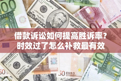 武汉借款诉讼如何提高胜诉率？时效过了怎么补救最有效