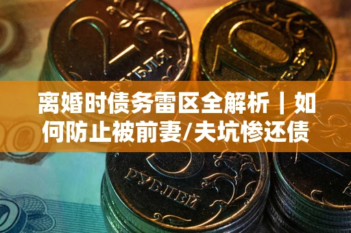 武汉离婚时债务雷区全解析｜如何防止被前妻/夫坑惨还债？