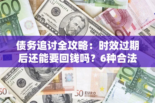 武汉债务追讨全攻略：时效过期后还能要回钱吗？6种合法手段助你维权