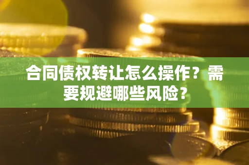 武汉合同债权转让怎么操作？需要规避哪些风险？