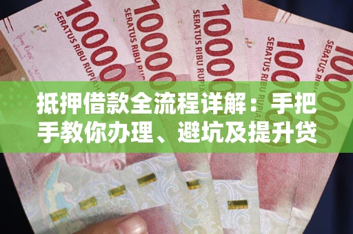 武汉抵押借款全流程详解：手把手教你办理、避坑及提升贷款额度