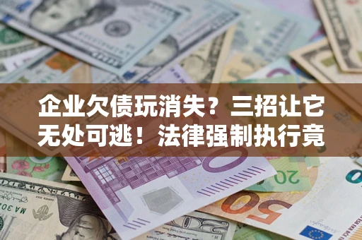 武汉企业欠债玩消失？三招让它无处可逃！法律强制执行竟比讨债公司还狠？